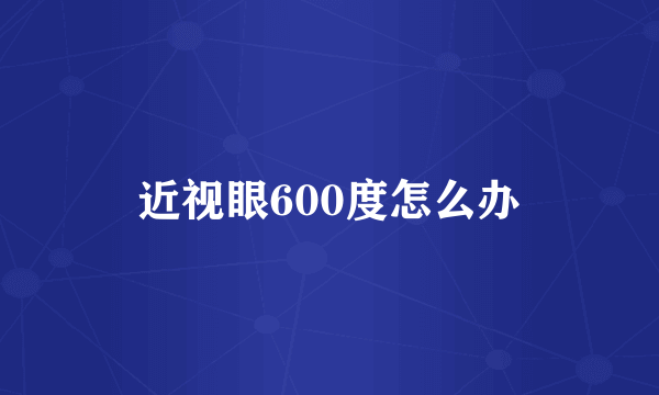 近视眼600度怎么办