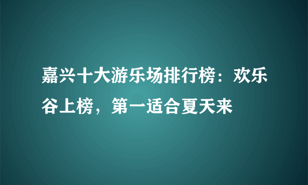 嘉兴十大游乐场排行榜：欢乐谷上榜，第一适合夏天来