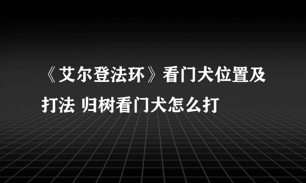 《艾尔登法环》看门犬位置及打法 归树看门犬怎么打