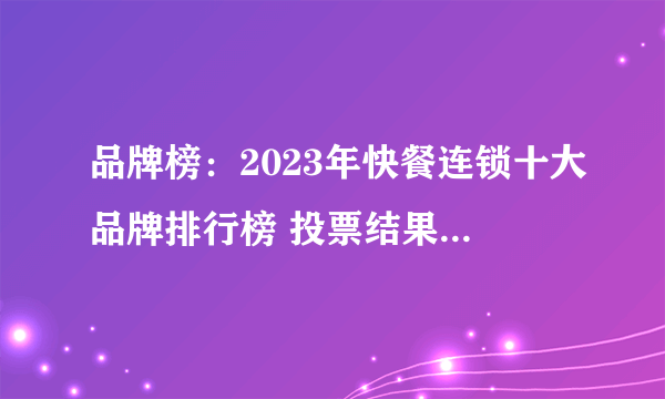 品牌榜：2023年快餐连锁十大品牌排行榜 投票结果公布【新】