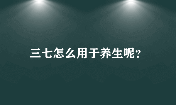 三七怎么用于养生呢？