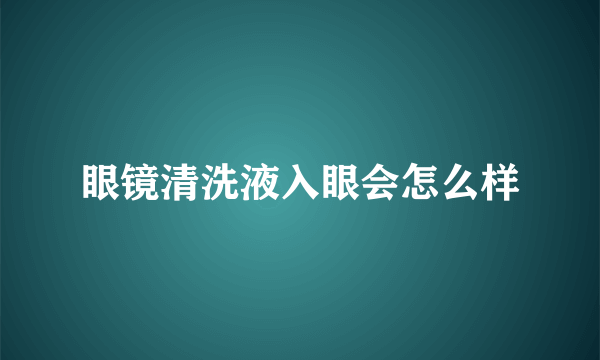 眼镜清洗液入眼会怎么样