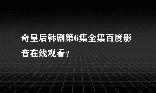 奇皇后韩剧第6集全集百度影音在线观看？