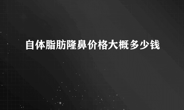 自体脂肪隆鼻价格大概多少钱