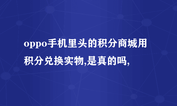 oppo手机里头的积分商城用积分兑换实物,是真的吗,