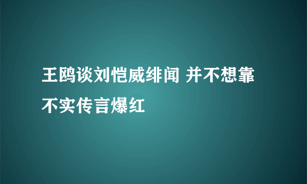 王鸥谈刘恺威绯闻 并不想靠不实传言爆红