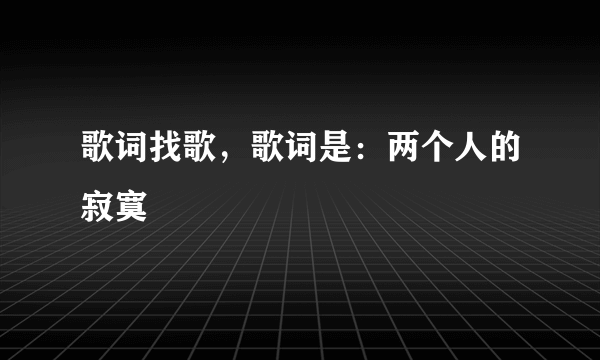 歌词找歌，歌词是：两个人的寂寞