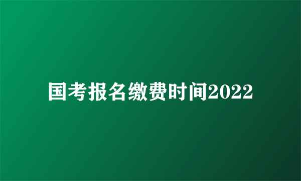 国考报名缴费时间2022