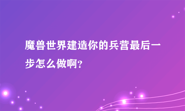 魔兽世界建造你的兵营最后一步怎么做啊？