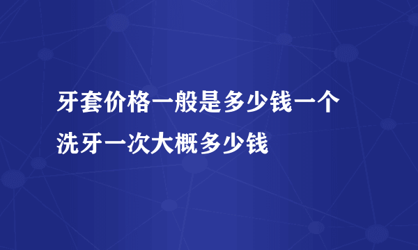 牙套价格一般是多少钱一个 洗牙一次大概多少钱