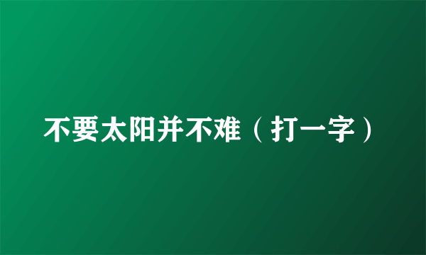 不要太阳并不难（打一字）