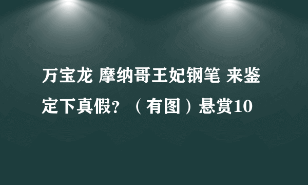 万宝龙 摩纳哥王妃钢笔 来鉴定下真假？（有图）悬赏10