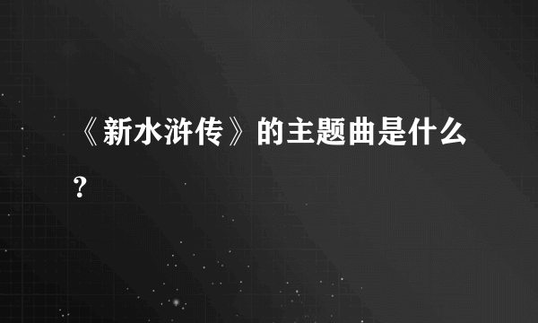 《新水浒传》的主题曲是什么？