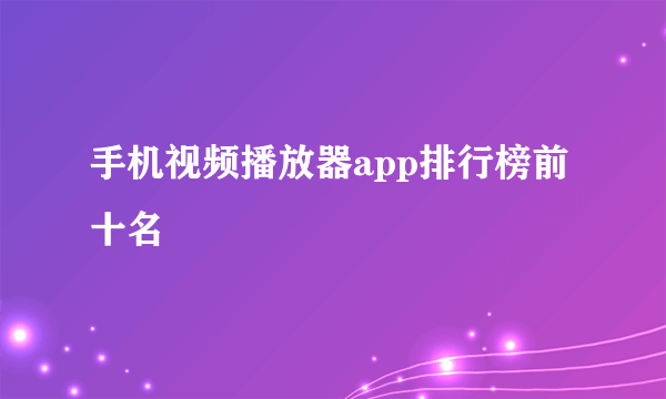 手机视频播放器app排行榜前十名