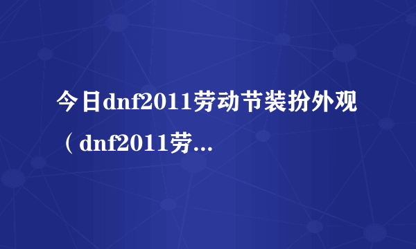 今日dnf2011劳动节装扮外观（dnf2011劳动节礼包）