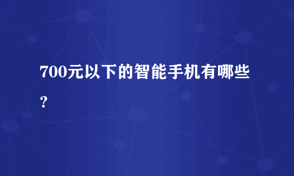 700元以下的智能手机有哪些？