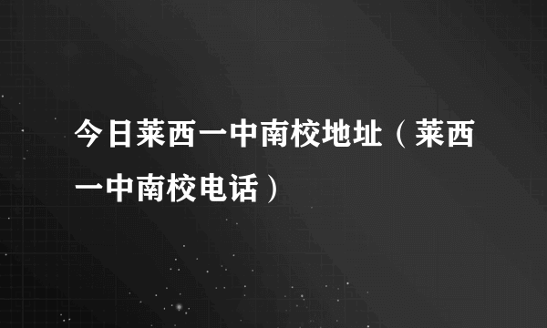 今日莱西一中南校地址（莱西一中南校电话）