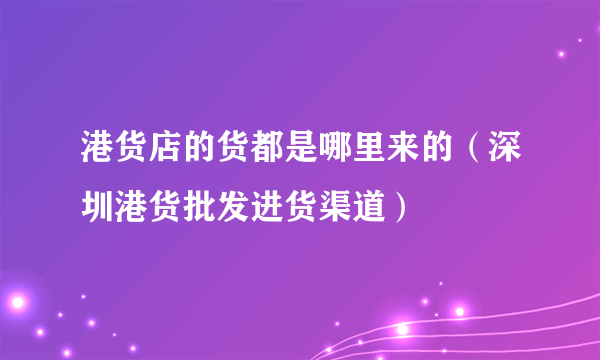 港货店的货都是哪里来的（深圳港货批发进货渠道）