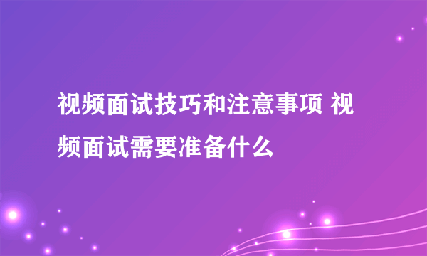 视频面试技巧和注意事项 视频面试需要准备什么