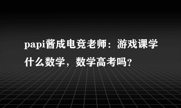 papi酱成电竞老师：游戏课学什么数学，数学高考吗？