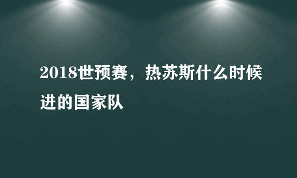 2018世预赛，热苏斯什么时候进的国家队