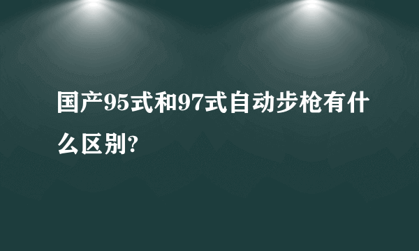 国产95式和97式自动步枪有什么区别?