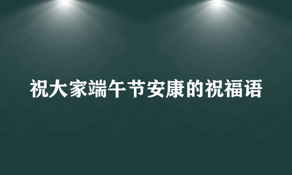 祝大家端午节安康的祝福语