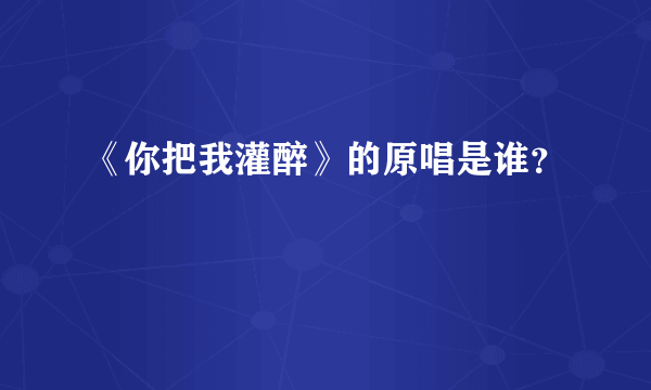 《你把我灌醉》的原唱是谁？