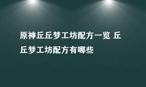 原神丘丘梦工坊配方一览 丘丘梦工坊配方有哪些