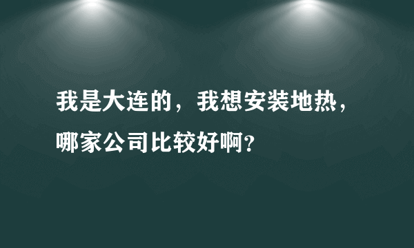 我是大连的，我想安装地热，哪家公司比较好啊？