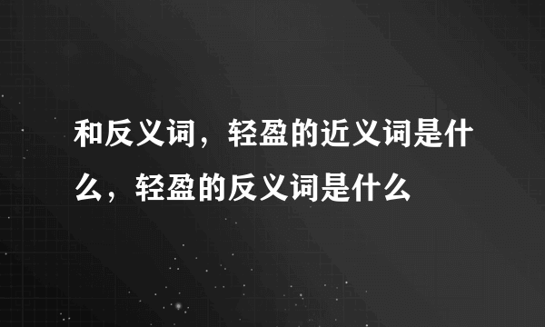 和反义词，轻盈的近义词是什么，轻盈的反义词是什么