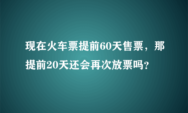 现在火车票提前60天售票，那提前20天还会再次放票吗？