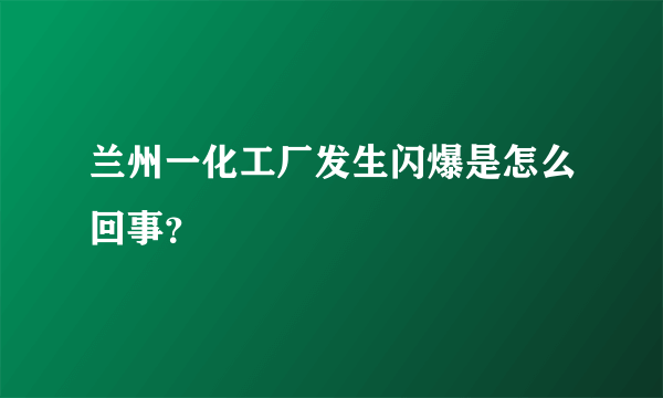 兰州一化工厂发生闪爆是怎么回事？