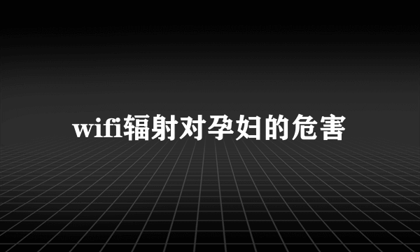 wifi辐射对孕妇的危害