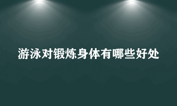 游泳对锻炼身体有哪些好处