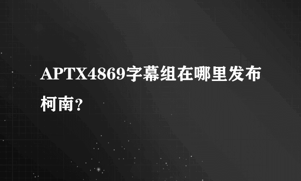 APTX4869字幕组在哪里发布柯南？