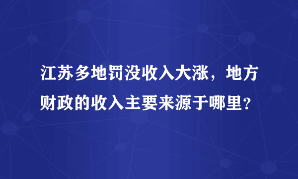 江苏多地罚没收入大涨，地方财政的收入主要来源于哪里？