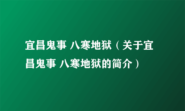 宜昌鬼事 八寒地狱（关于宜昌鬼事 八寒地狱的简介）