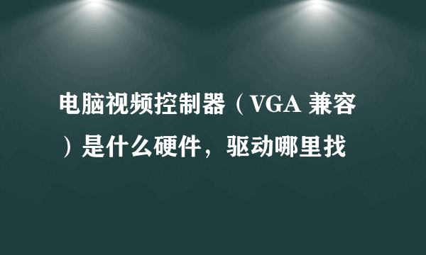 电脑视频控制器（VGA 兼容）是什么硬件，驱动哪里找