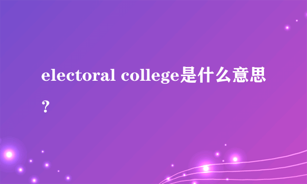 electoral college是什么意思？