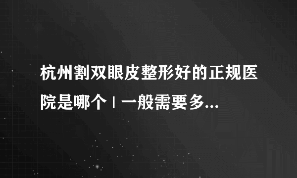 杭州割双眼皮整形好的正规医院是哪个 | 一般需要多少钱_做个双眼皮大概多少钱？双眼皮修复大概多少钱?