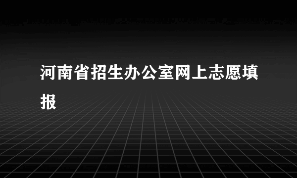 河南省招生办公室网上志愿填报