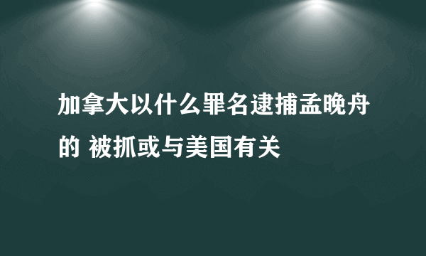 加拿大以什么罪名逮捕孟晚舟的 被抓或与美国有关