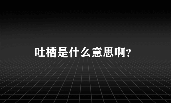 吐槽是什么意思啊？