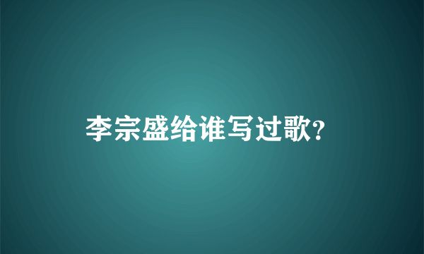 李宗盛给谁写过歌？