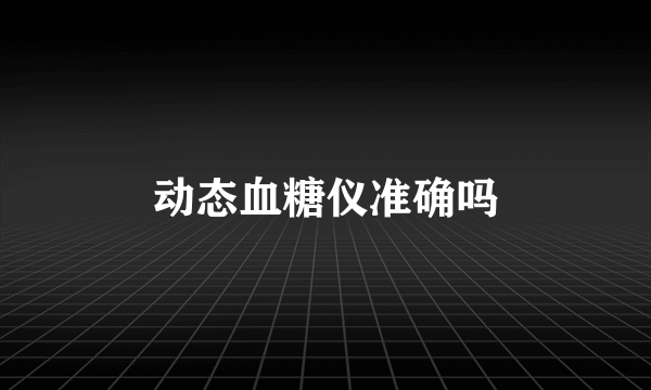 动态血糖仪准确吗