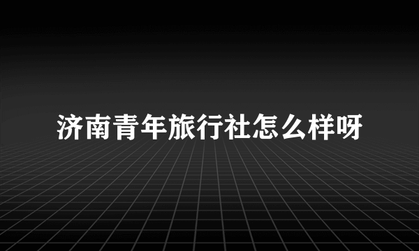 济南青年旅行社怎么样呀