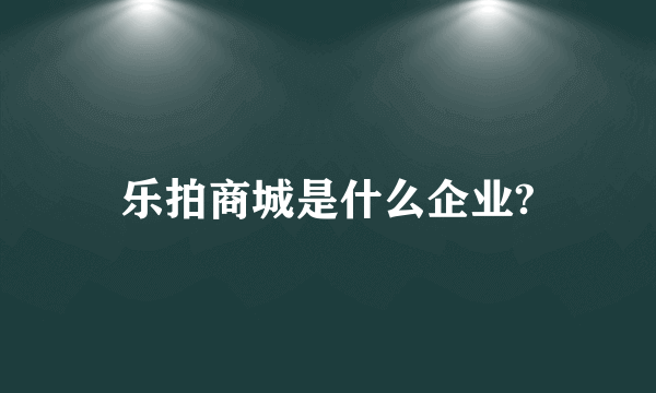 乐拍商城是什么企业?