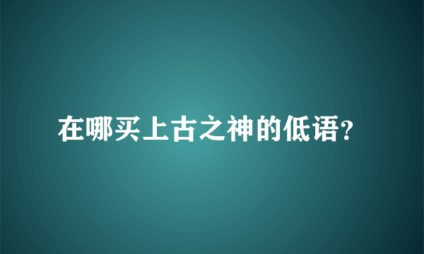 在哪买上古之神的低语？