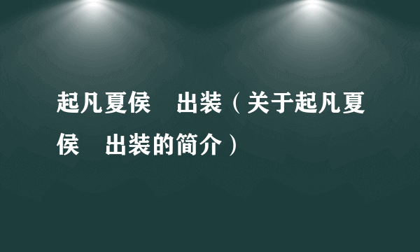 起凡夏侯惇出装（关于起凡夏侯惇出装的简介）